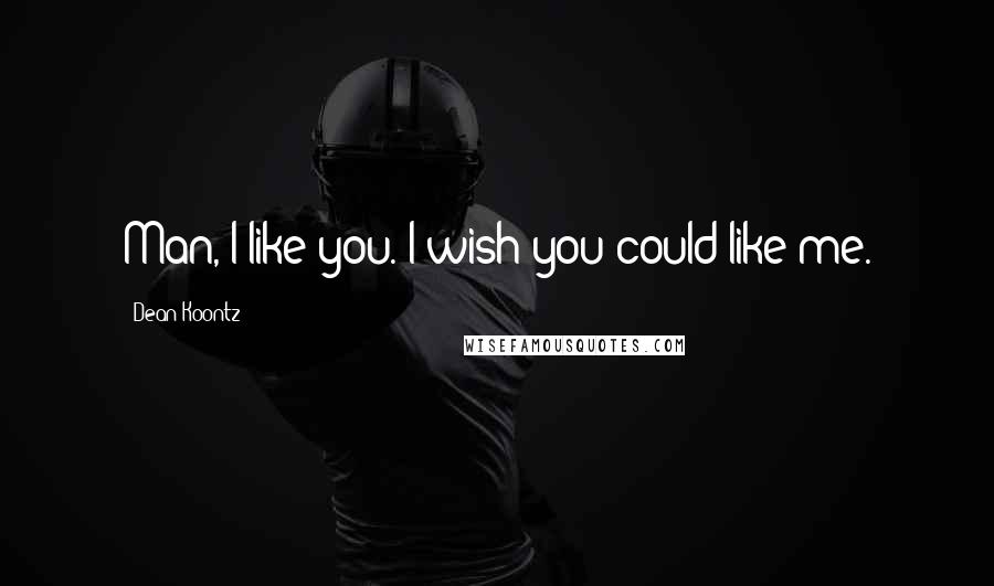 Dean Koontz Quotes: Man, I like you. I wish you could like me.