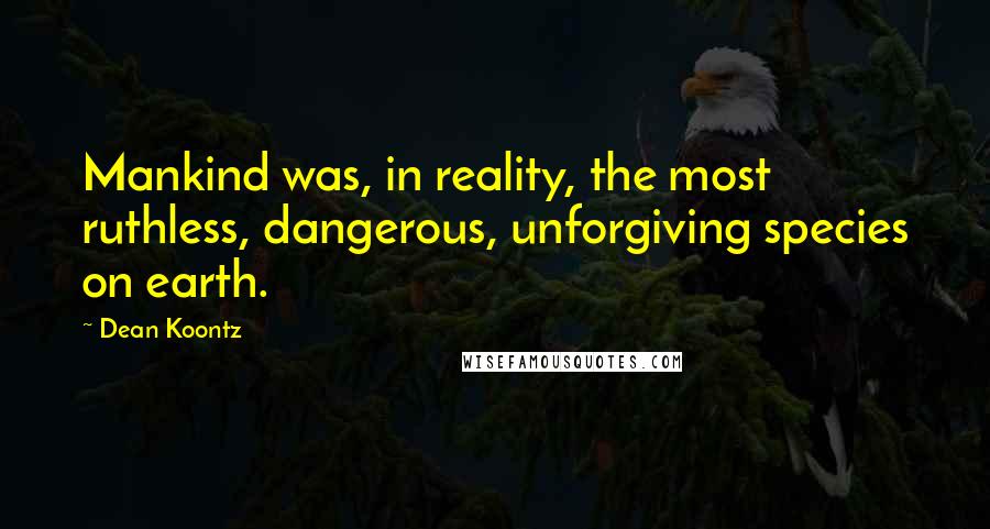 Dean Koontz Quotes: Mankind was, in reality, the most ruthless, dangerous, unforgiving species on earth.