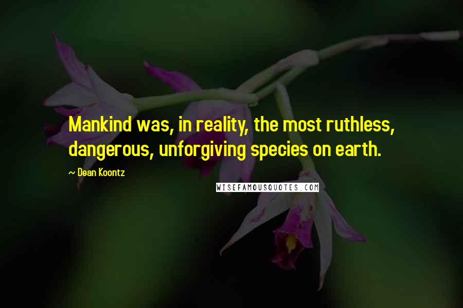 Dean Koontz Quotes: Mankind was, in reality, the most ruthless, dangerous, unforgiving species on earth.