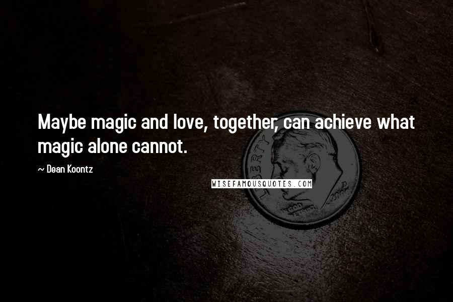 Dean Koontz Quotes: Maybe magic and love, together, can achieve what magic alone cannot.