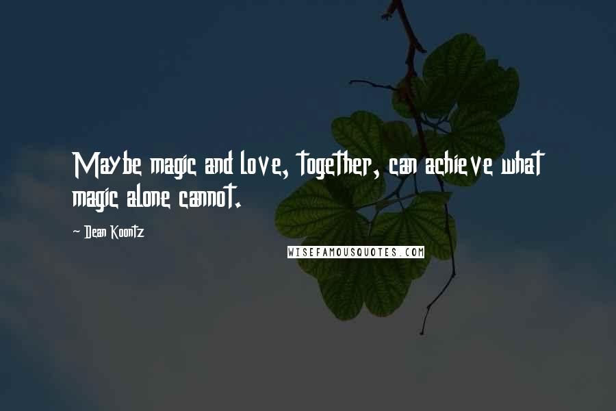 Dean Koontz Quotes: Maybe magic and love, together, can achieve what magic alone cannot.