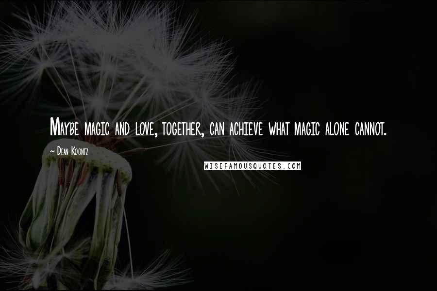 Dean Koontz Quotes: Maybe magic and love, together, can achieve what magic alone cannot.