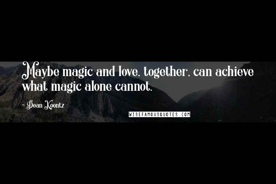 Dean Koontz Quotes: Maybe magic and love, together, can achieve what magic alone cannot.