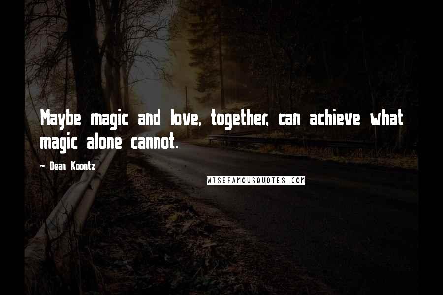 Dean Koontz Quotes: Maybe magic and love, together, can achieve what magic alone cannot.