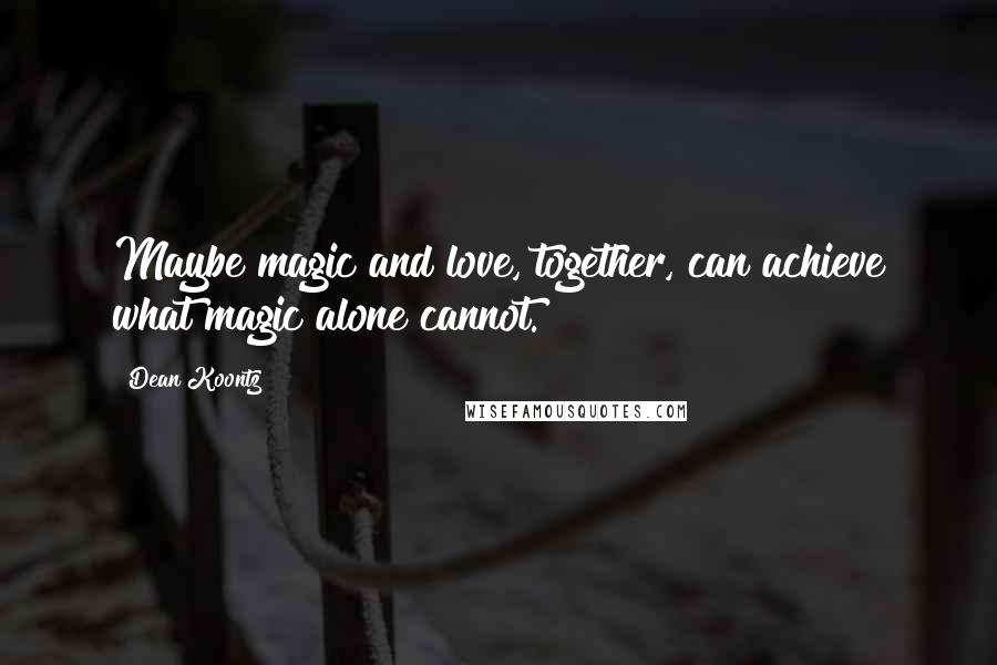 Dean Koontz Quotes: Maybe magic and love, together, can achieve what magic alone cannot.