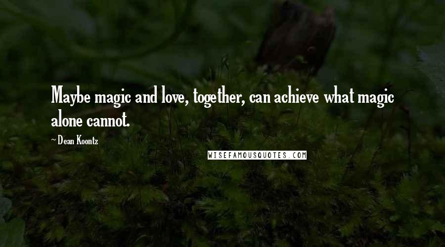 Dean Koontz Quotes: Maybe magic and love, together, can achieve what magic alone cannot.