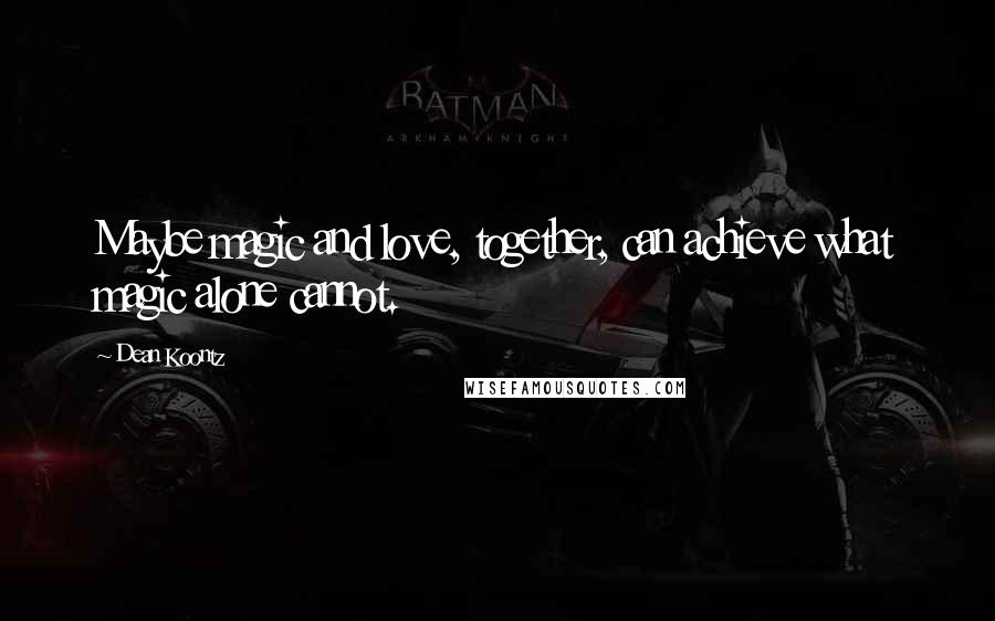 Dean Koontz Quotes: Maybe magic and love, together, can achieve what magic alone cannot.