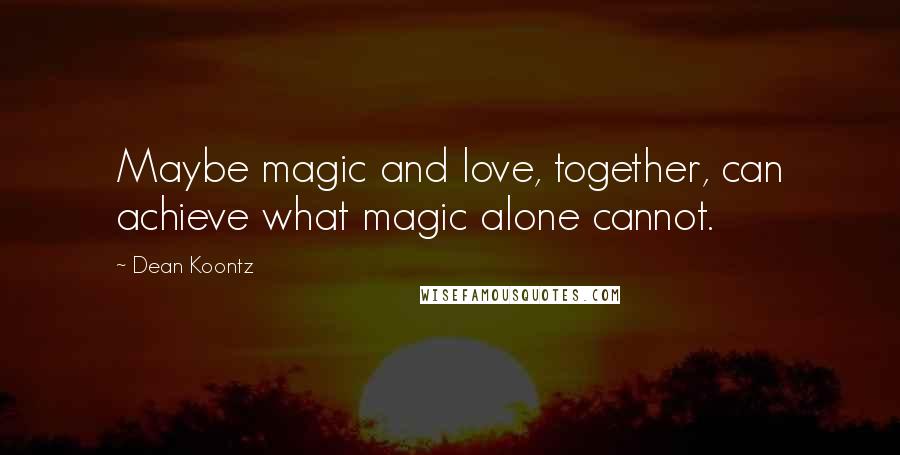 Dean Koontz Quotes: Maybe magic and love, together, can achieve what magic alone cannot.