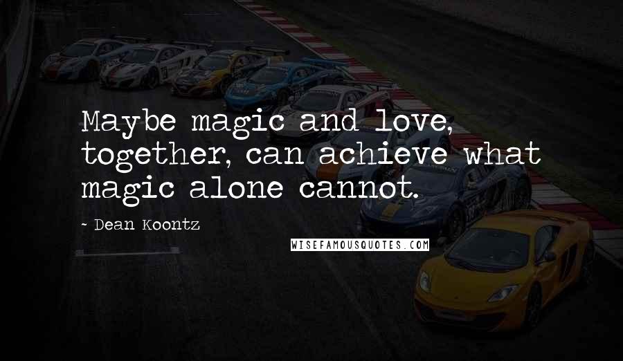 Dean Koontz Quotes: Maybe magic and love, together, can achieve what magic alone cannot.