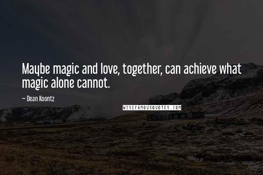 Dean Koontz Quotes: Maybe magic and love, together, can achieve what magic alone cannot.