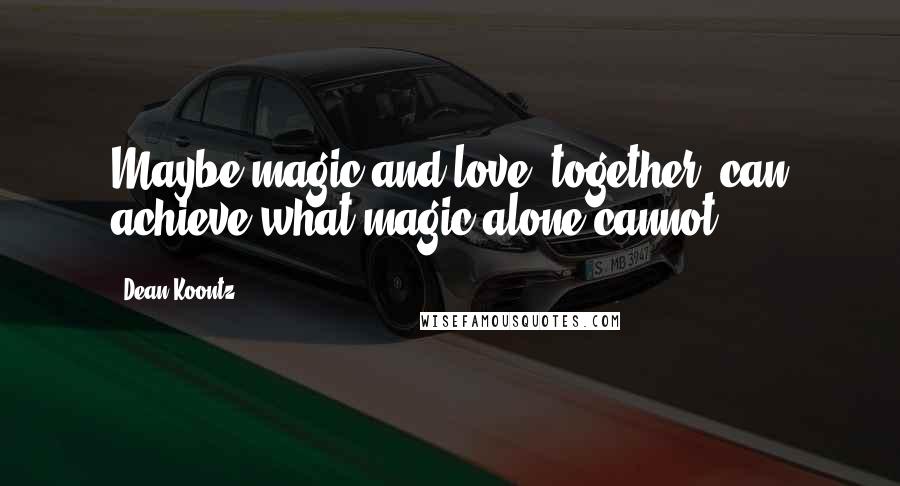 Dean Koontz Quotes: Maybe magic and love, together, can achieve what magic alone cannot.