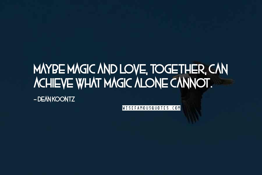 Dean Koontz Quotes: Maybe magic and love, together, can achieve what magic alone cannot.