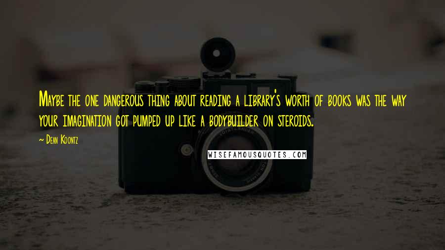 Dean Koontz Quotes: Maybe the one dangerous thing about reading a library's worth of books was the way your imagination got pumped up like a bodybuilder on steroids.