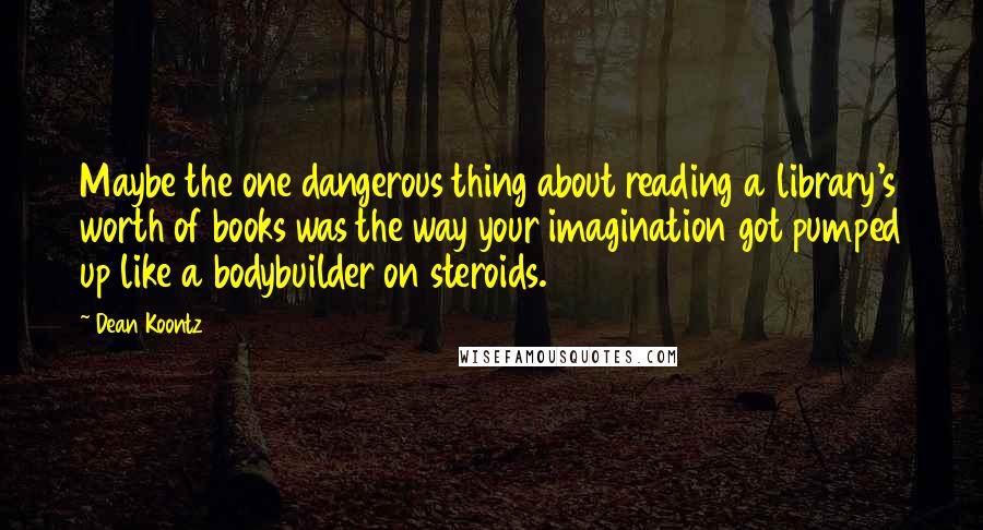 Dean Koontz Quotes: Maybe the one dangerous thing about reading a library's worth of books was the way your imagination got pumped up like a bodybuilder on steroids.