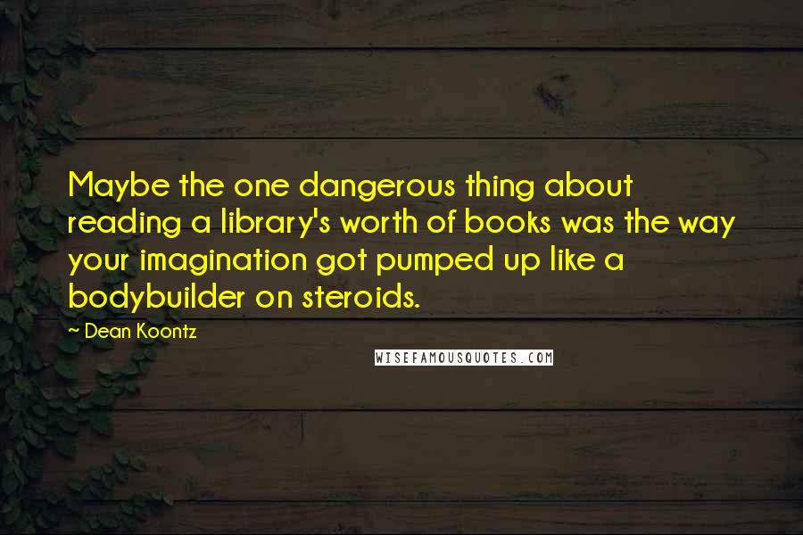 Dean Koontz Quotes: Maybe the one dangerous thing about reading a library's worth of books was the way your imagination got pumped up like a bodybuilder on steroids.