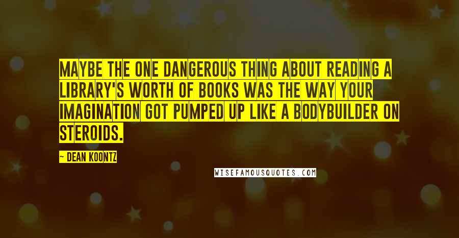 Dean Koontz Quotes: Maybe the one dangerous thing about reading a library's worth of books was the way your imagination got pumped up like a bodybuilder on steroids.