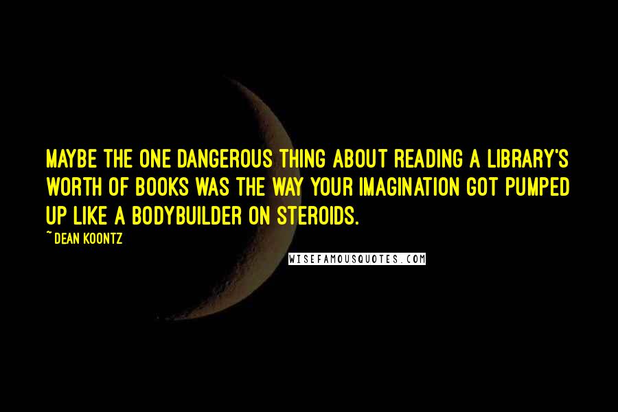 Dean Koontz Quotes: Maybe the one dangerous thing about reading a library's worth of books was the way your imagination got pumped up like a bodybuilder on steroids.