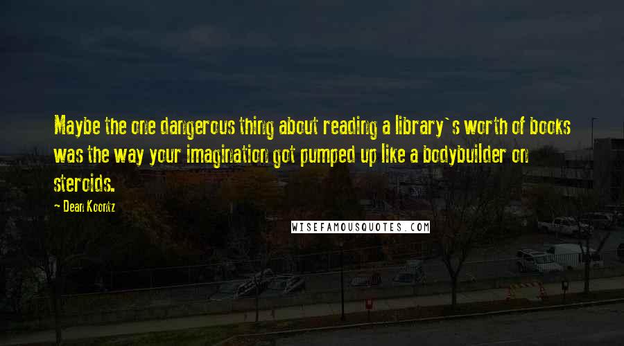 Dean Koontz Quotes: Maybe the one dangerous thing about reading a library's worth of books was the way your imagination got pumped up like a bodybuilder on steroids.