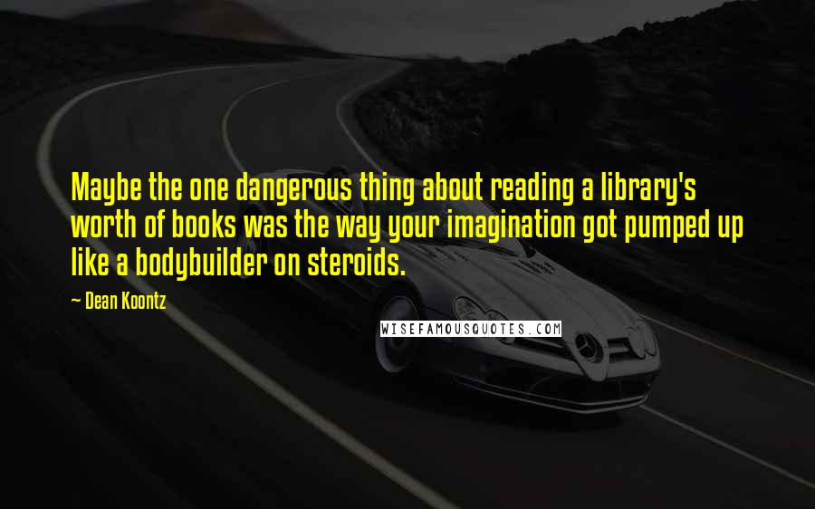 Dean Koontz Quotes: Maybe the one dangerous thing about reading a library's worth of books was the way your imagination got pumped up like a bodybuilder on steroids.