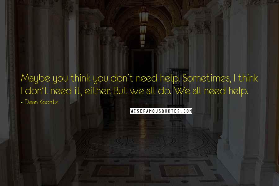 Dean Koontz Quotes: Maybe you think you don't need help. Sometimes, I think I don't need it, either. But we all do. We all need help.