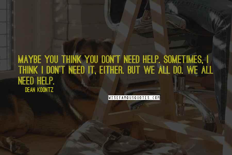 Dean Koontz Quotes: Maybe you think you don't need help. Sometimes, I think I don't need it, either. But we all do. We all need help.