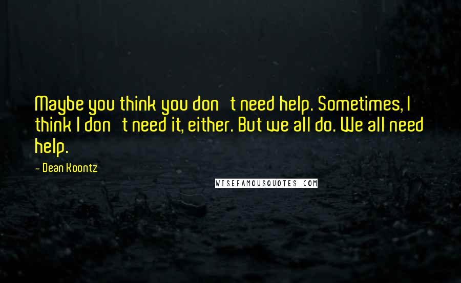 Dean Koontz Quotes: Maybe you think you don't need help. Sometimes, I think I don't need it, either. But we all do. We all need help.