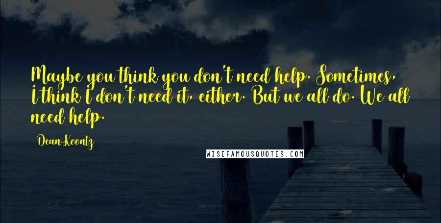 Dean Koontz Quotes: Maybe you think you don't need help. Sometimes, I think I don't need it, either. But we all do. We all need help.