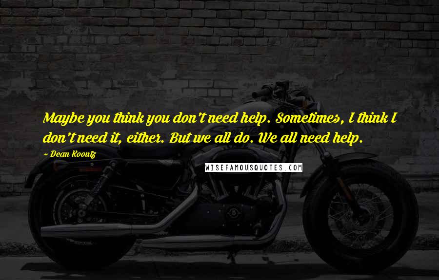 Dean Koontz Quotes: Maybe you think you don't need help. Sometimes, I think I don't need it, either. But we all do. We all need help.