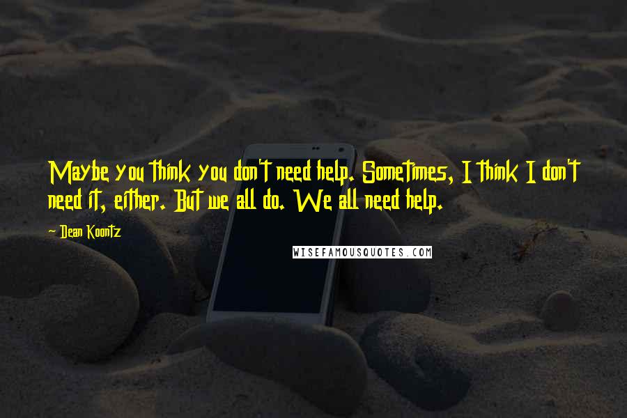 Dean Koontz Quotes: Maybe you think you don't need help. Sometimes, I think I don't need it, either. But we all do. We all need help.