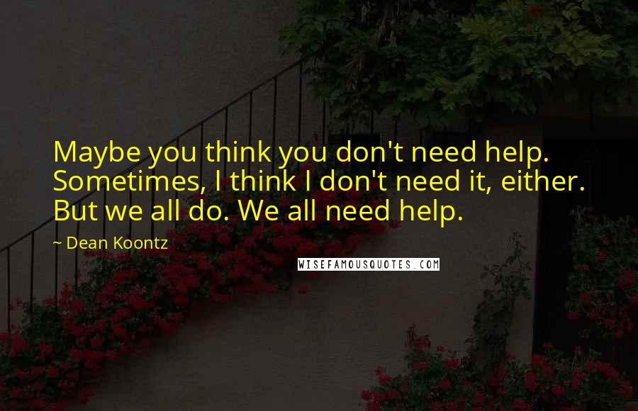 Dean Koontz Quotes: Maybe you think you don't need help. Sometimes, I think I don't need it, either. But we all do. We all need help.