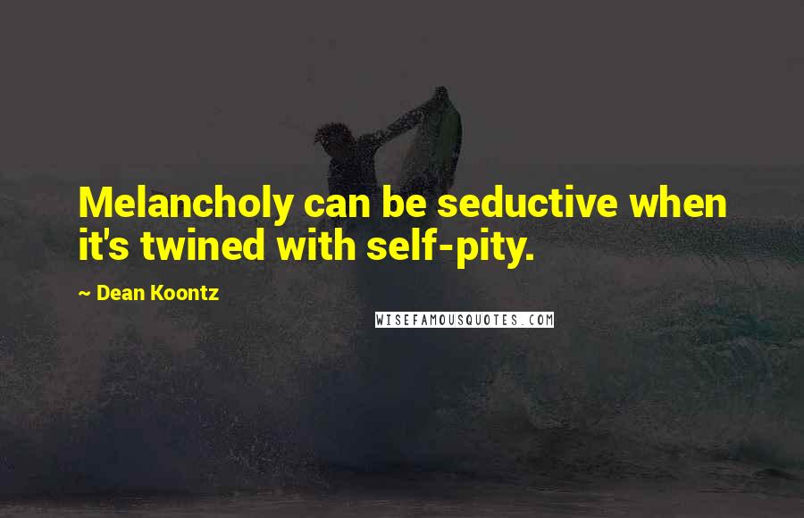 Dean Koontz Quotes: Melancholy can be seductive when it's twined with self-pity.