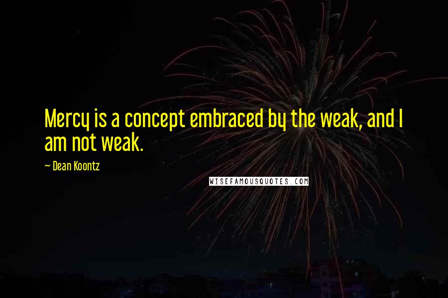 Dean Koontz Quotes: Mercy is a concept embraced by the weak, and I am not weak.