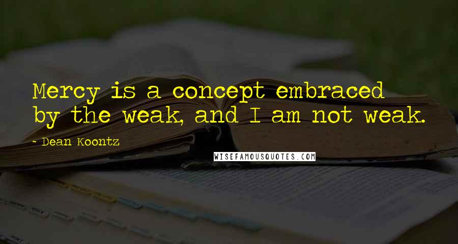 Dean Koontz Quotes: Mercy is a concept embraced by the weak, and I am not weak.