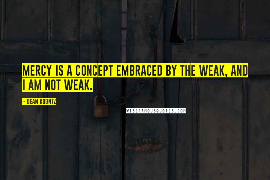 Dean Koontz Quotes: Mercy is a concept embraced by the weak, and I am not weak.