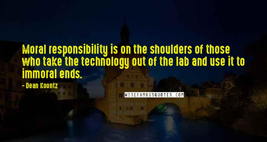 Dean Koontz Quotes: Moral responsibility is on the shoulders of those who take the technology out of the lab and use it to immoral ends.