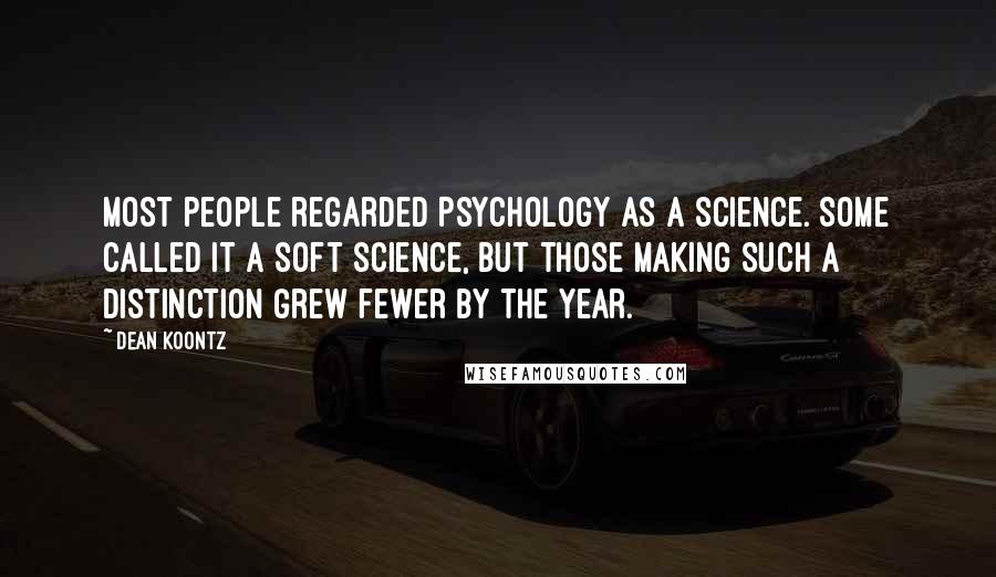 Dean Koontz Quotes: Most people regarded Psychology as a science. Some called it a soft science, but those making such a distinction grew fewer by the year.