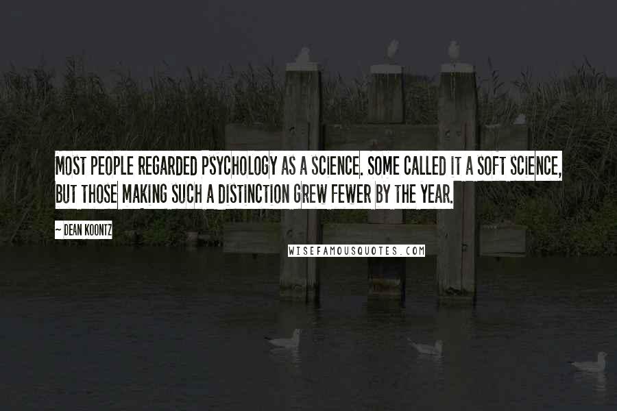 Dean Koontz Quotes: Most people regarded Psychology as a science. Some called it a soft science, but those making such a distinction grew fewer by the year.