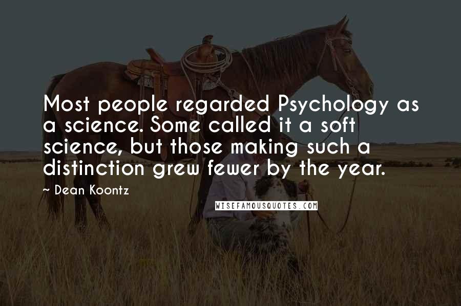 Dean Koontz Quotes: Most people regarded Psychology as a science. Some called it a soft science, but those making such a distinction grew fewer by the year.