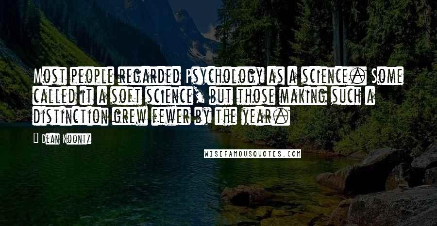 Dean Koontz Quotes: Most people regarded Psychology as a science. Some called it a soft science, but those making such a distinction grew fewer by the year.