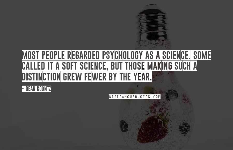 Dean Koontz Quotes: Most people regarded Psychology as a science. Some called it a soft science, but those making such a distinction grew fewer by the year.