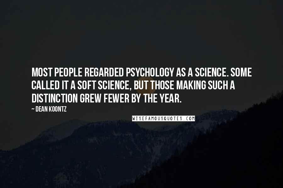 Dean Koontz Quotes: Most people regarded Psychology as a science. Some called it a soft science, but those making such a distinction grew fewer by the year.