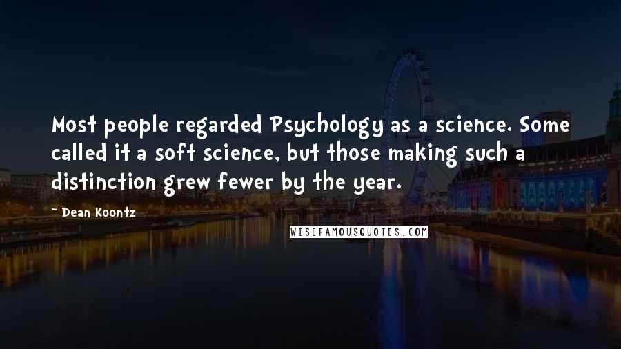 Dean Koontz Quotes: Most people regarded Psychology as a science. Some called it a soft science, but those making such a distinction grew fewer by the year.