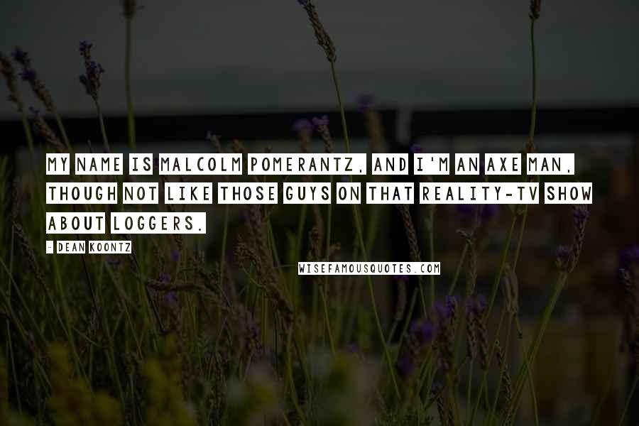 Dean Koontz Quotes: My name is Malcolm Pomerantz, and I'm an axe man, though not like those guys on that reality-TV show about loggers.