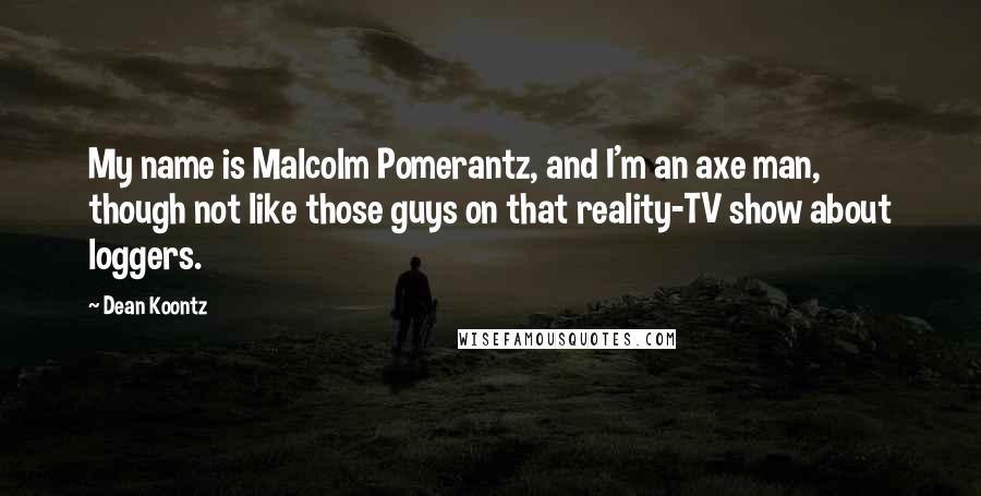 Dean Koontz Quotes: My name is Malcolm Pomerantz, and I'm an axe man, though not like those guys on that reality-TV show about loggers.