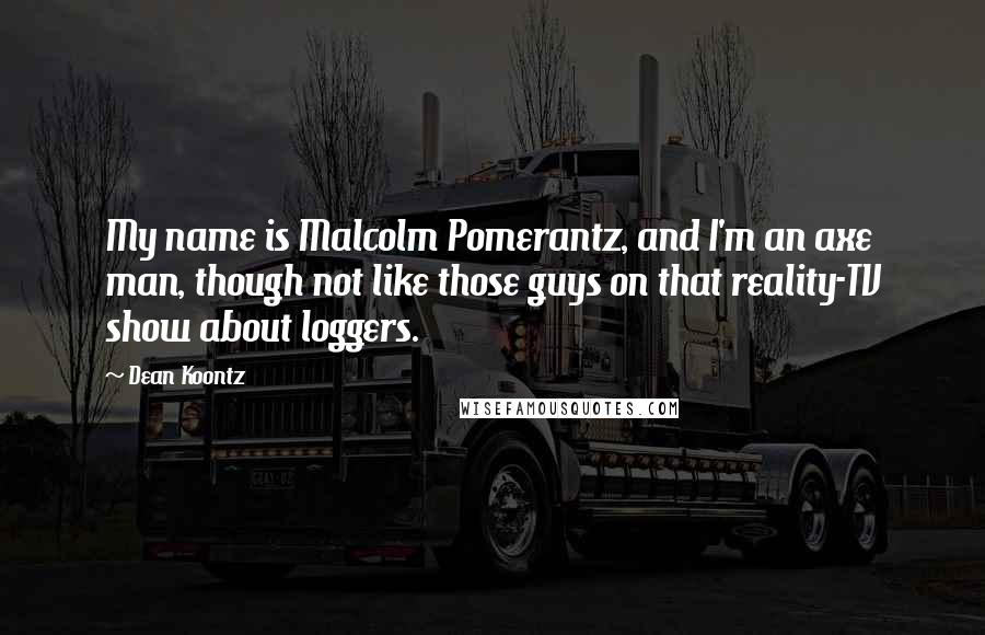 Dean Koontz Quotes: My name is Malcolm Pomerantz, and I'm an axe man, though not like those guys on that reality-TV show about loggers.