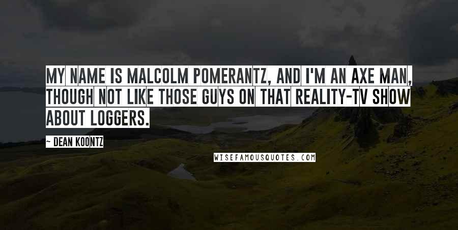 Dean Koontz Quotes: My name is Malcolm Pomerantz, and I'm an axe man, though not like those guys on that reality-TV show about loggers.