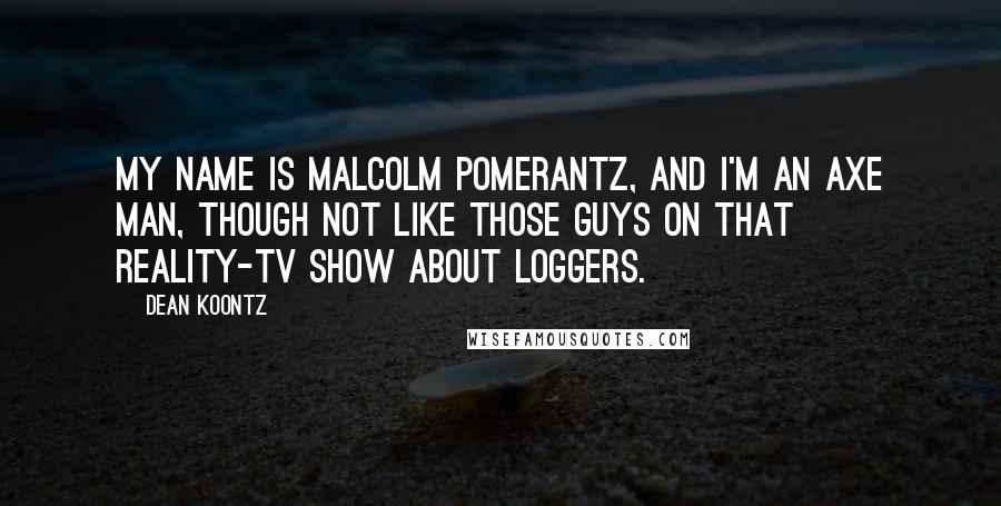 Dean Koontz Quotes: My name is Malcolm Pomerantz, and I'm an axe man, though not like those guys on that reality-TV show about loggers.