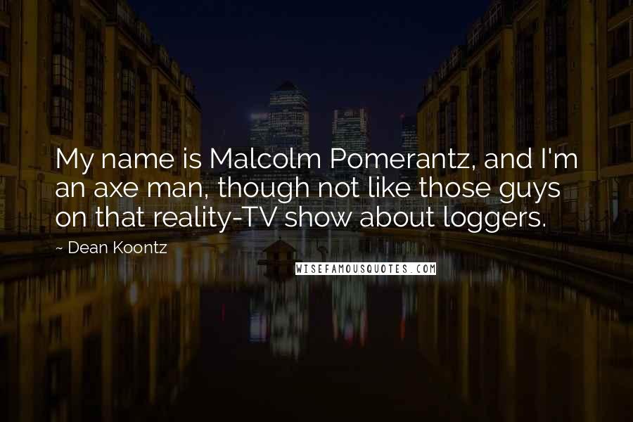 Dean Koontz Quotes: My name is Malcolm Pomerantz, and I'm an axe man, though not like those guys on that reality-TV show about loggers.