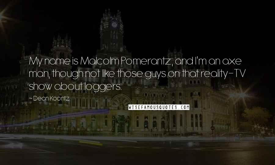 Dean Koontz Quotes: My name is Malcolm Pomerantz, and I'm an axe man, though not like those guys on that reality-TV show about loggers.