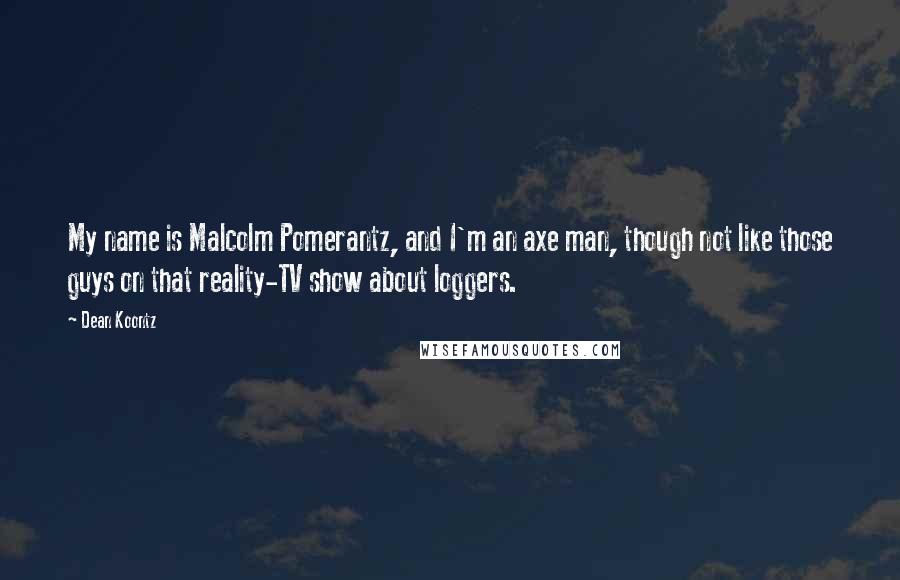 Dean Koontz Quotes: My name is Malcolm Pomerantz, and I'm an axe man, though not like those guys on that reality-TV show about loggers.